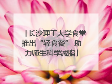 长沙理工大学食堂推出“轻食餐” 助力师生科学减脂