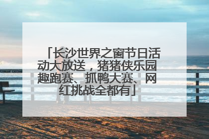 长沙世界之窗节日活动大放送，猪猪侠乐园趣跑赛、抓鸭大赛、网红挑战全都有