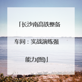 长沙南高铁整备车间：实战演练强能力(图)