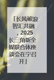 长风破浪 智汇共融，2025长三角新全媒联合体座谈会在宁召开