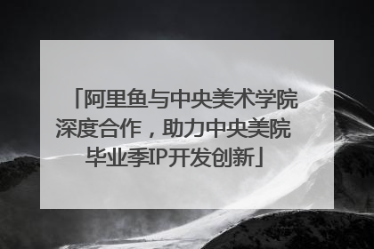 阿里鱼与中央美术学院深度合作，助力中央美院毕业季IP开发创新