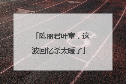 陈丽君叶童，这波回忆杀太暖了