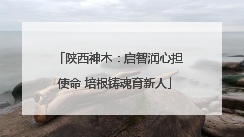 陕西神木：启智润心担使命 培根铸魂育新人