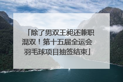 除了男双王昶还兼职混双！第十五届全运会羽毛球项目抽签结束