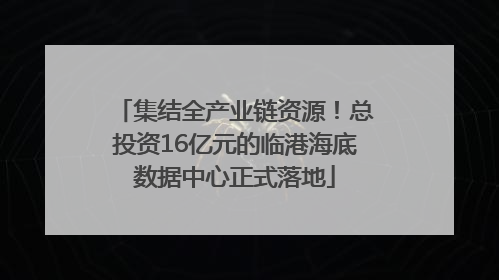 集结全产业链资源！总投资16亿元的临港海底数据中心正式落地