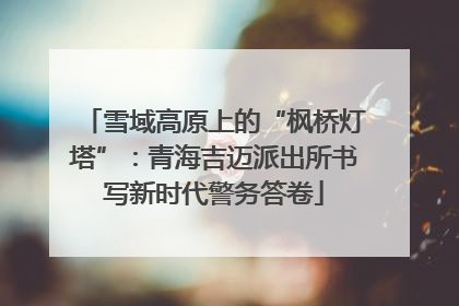 雪域高原上的“枫桥灯塔”：青海吉迈派出所书写新时代警务答卷