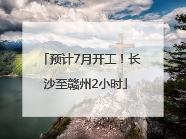 预计7月开工！长沙至赣州2小时