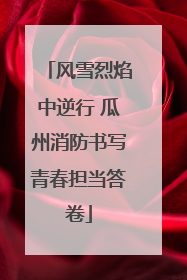 风雪烈焰中逆行 瓜州消防书写青春担当答卷