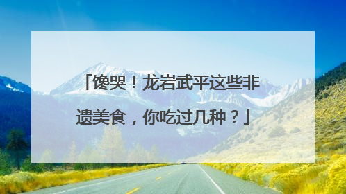 馋哭！龙岩武平这些非遗美食，你吃过几种？