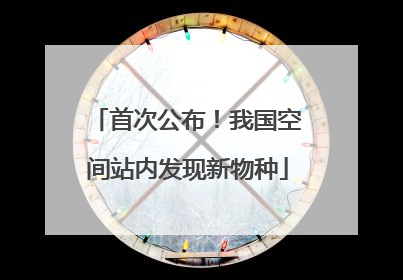 首次公布！我国空间站内发现新物种