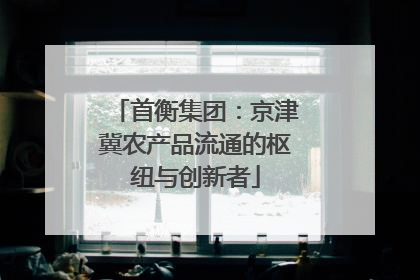 首衡集团：京津冀农产品流通的枢纽与创新者