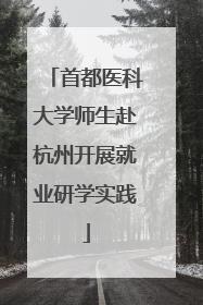 首都医科大学师生赴杭州开展就业研学实践