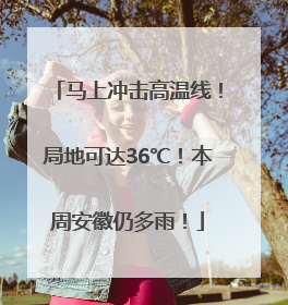 马上冲击高温线！局地可达36℃！本周安徽仍多雨！