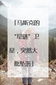 马斯克的“星链”卫星，突然大批坠落