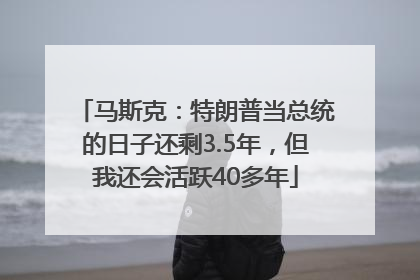 马斯克：特朗普当总统的日子还剩3.5年，但我还会活跃40多年