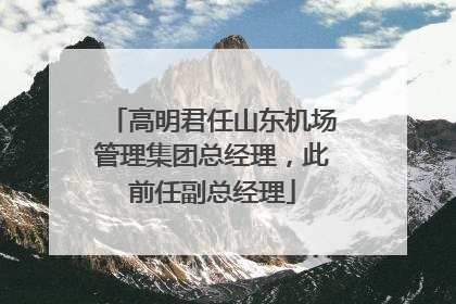 高明君任山东机场管理集团总经理，此前任副总经理