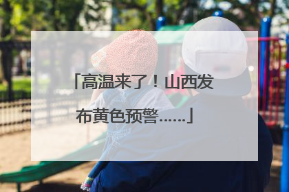 高温来了！山西发布黄色预警……