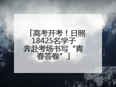 高考开考！日照18425名学子奔赴考场书写“青春答卷”