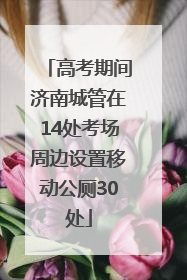 高考期间济南城管在14处考场周边设置移动公厕30处