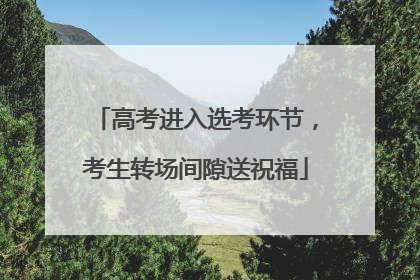 高考进入选考环节，考生转场间隙送祝福