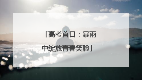 高考首日：暴雨中绽放青春笑脸