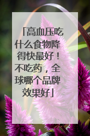 高血压吃什么食物降得快最好！不吃药，全球哪个品牌效果好