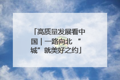 高质量发展看中国｜一路向北 “城”就美好之约