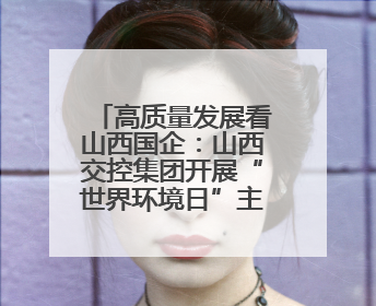 高质量发展看山西国企：山西交控集团开展“世界环境日”主题系列活动
