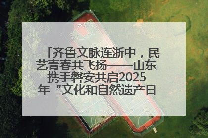 齐鲁文脉连浙中，民艺青春共飞扬——山东携手磐安共启2025年“文化和自然遗产日”系列活动