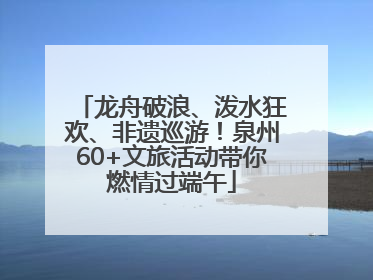 龙舟破浪、泼水狂欢、非遗巡游！泉州60+文旅活动带你燃情过端午