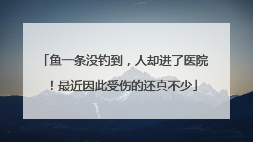 鱼一条没钓到，人却进了医院！最近因此受伤的还真不少