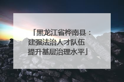黑龙江省桦南县：建强法治人才队伍 提升基层治理水平