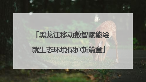 黑龙江移动数智赋能绘就生态环境保护新篇章
