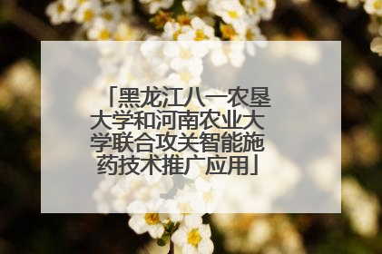 黑龙江八一农垦大学和河南农业大学联合攻关智能施药技术推广应用