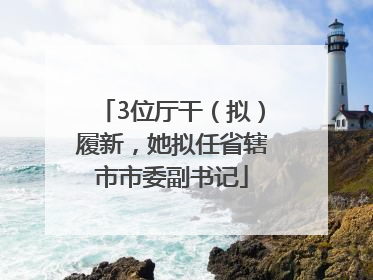 3位厅干（拟）履新，她拟任省辖市市委副书记