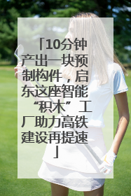 10分钟产出一块预制构件，启东这座智能“积木”工厂助力高铁建设再提速