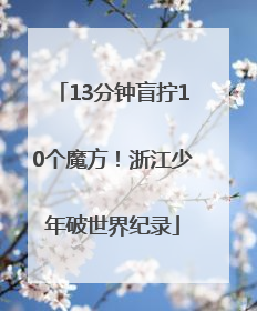 13分钟盲拧10个魔方！浙江少年破世界纪录