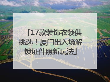 17款装饰衣领供挑选！厦门出入境解锁证件照新玩法