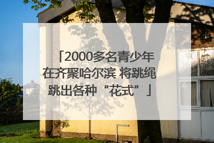 2000多名青少年在齐聚哈尔滨 将跳绳跳出各种“花式”