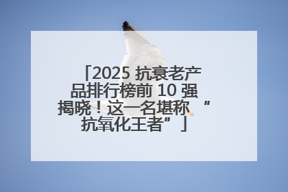 2025 抗衰老产品排行榜前 10 强揭晓！这一名堪称 “抗氧化王者”