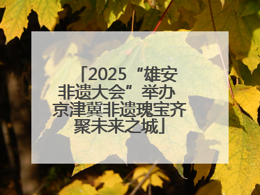 2025“雄安非遗大会”举办 京津冀非遗瑰宝齐聚未来之城