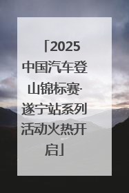 2025中国汽车登山锦标赛·遂宁站系列活动火热开启