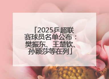 2025乒超联赛球员名单公布：樊振东、王楚钦、孙颖莎等在列