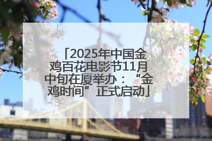 2025年中国金鸡百花电影节11月中旬在厦举办：“金鸡时间”正式启动