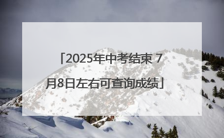 2025年中考结束 7月8日左右可查询成绩