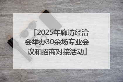 2025年廊坊经洽会举办30余场专业会议和招商对接活动