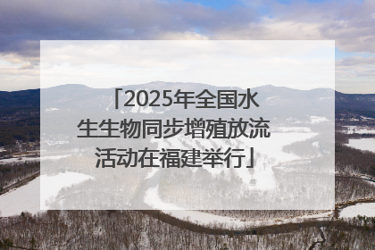 2025年全国水生生物同步增殖放流活动在福建举行