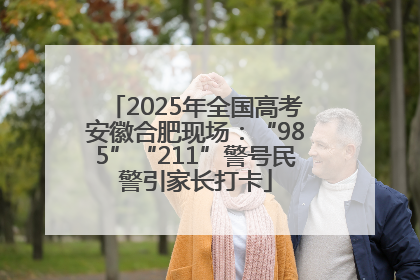 2025年全国高考安徽合肥现场：“985”“211”警号民警引家长打卡