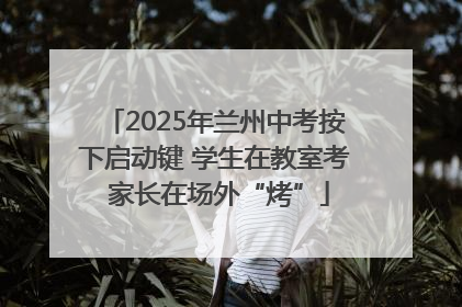 2025年兰州中考按下启动键 学生在教室考 家长在场外“烤”