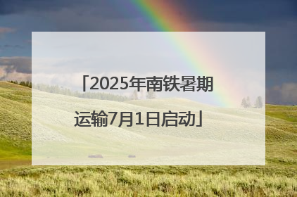 2025年南铁暑期运输7月1日启动
